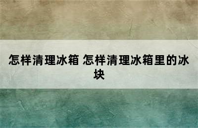 怎样清理冰箱 怎样清理冰箱里的冰块